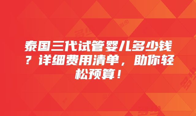 泰国三代试管婴儿多少钱？详细费用清单，助你轻松预算！
