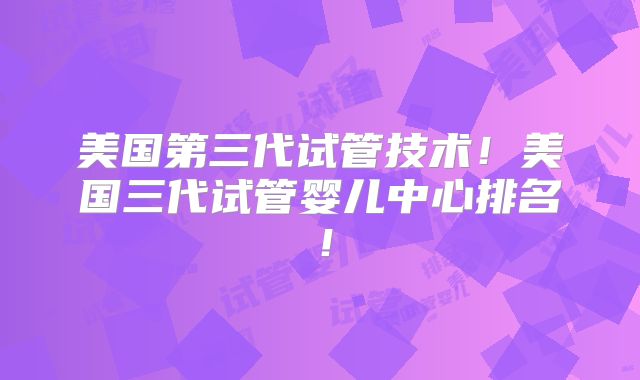 美国第三代试管技术！美国三代试管婴儿中心排名！