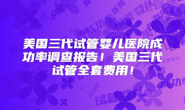 美国三代试管婴儿医院成功率调查报告！美国三代试管全套费用！