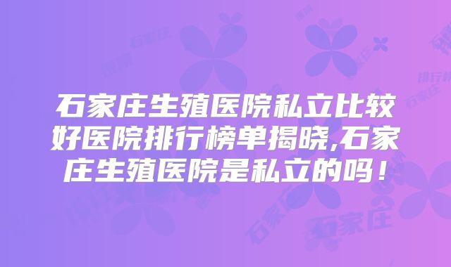 石家庄生殖医院私立比较好医院排行榜单揭晓,石家庄生殖医院是私立的吗！