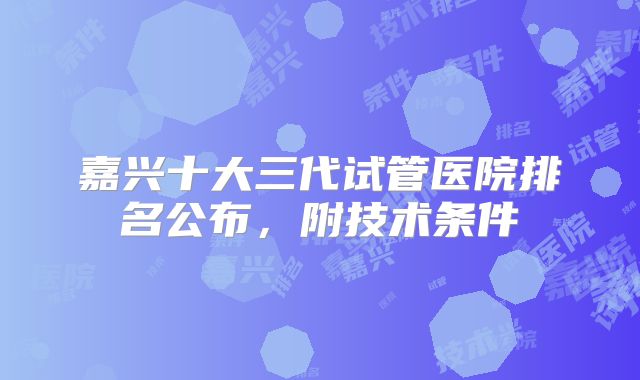嘉兴十大三代试管医院排名公布,附技术条件