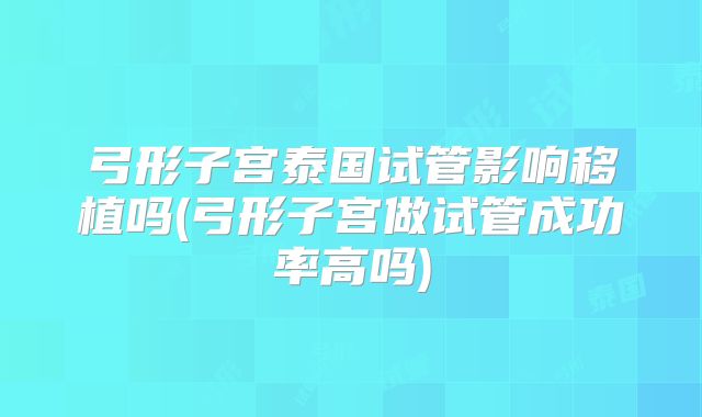 弓形子宫泰国试管影响移植吗(弓形子宫做试管成功率高吗)