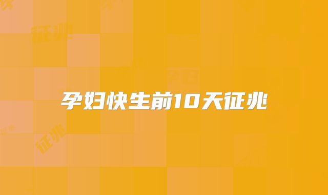 孕妇快生前10天征兆