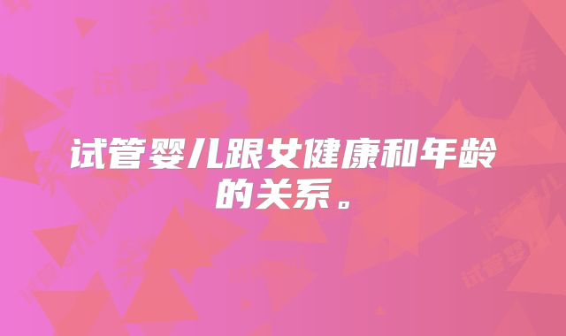 试管婴儿跟女健康和年龄的关系。