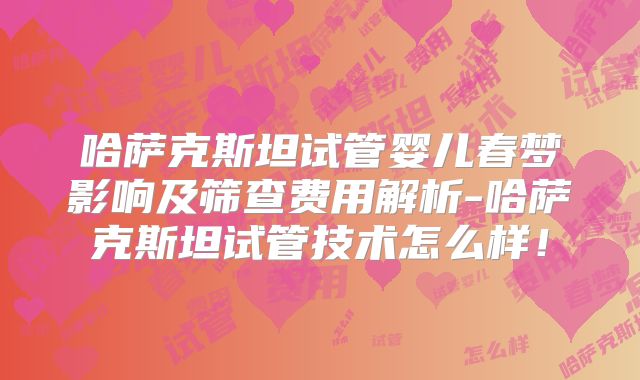 哈萨克斯坦试管婴儿春梦影响及筛查费用解析-哈萨克斯坦试管技术怎么样！