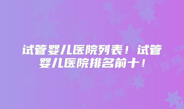 试管婴儿医院列表!试管婴儿医院排名前十!