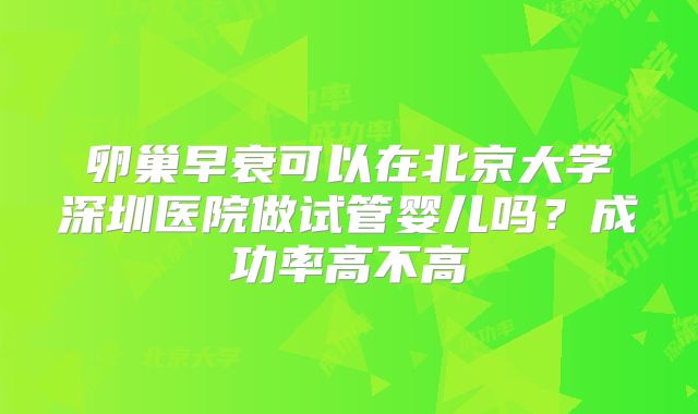 卵巢早衰可以在北京大学深圳医院做试管婴儿吗？成功率高不高