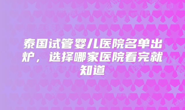 泰国试管婴儿医院名单出炉,选择哪家医院看完就知道