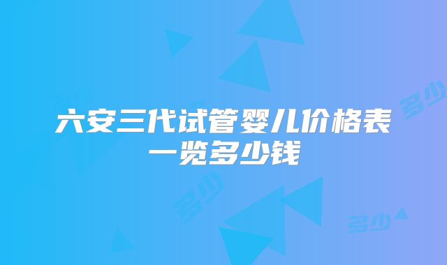 六安三代试管婴儿价格表一览多少钱