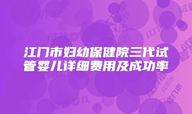 江门市妇幼保健院三代试管婴儿详细费用及成功率
