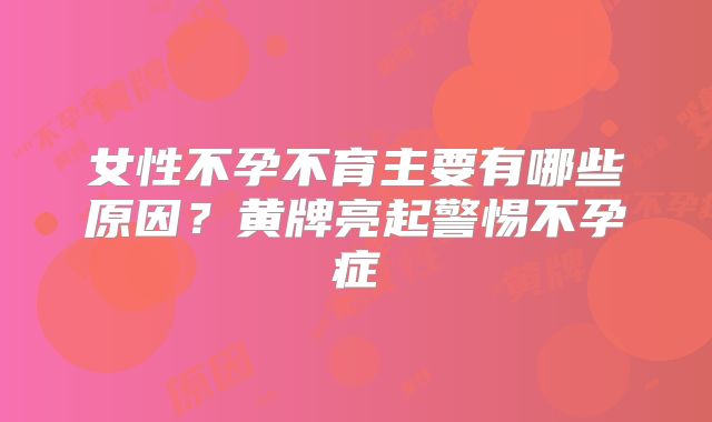 女性不孕不育主要有哪些原因？黄牌亮起警惕不孕症