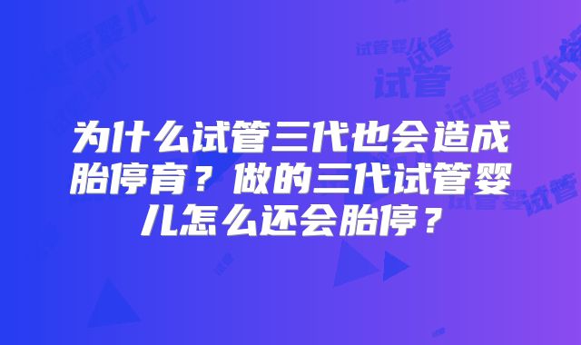 为什么试管三代也会造成胎停育?做的三代试管婴儿怎么还会胎停?
