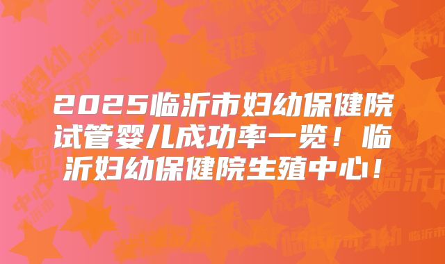 2025临沂市妇幼保健院试管婴儿成功率一览!临沂妇幼保健院生殖中心!