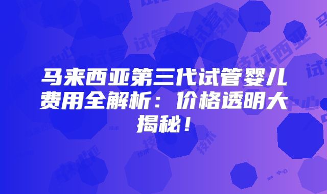 马来西亚第三代试管婴儿费用全解析:价格透明大揭秘!