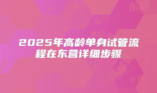 2025年高龄单身试管流程在东营详细步骤