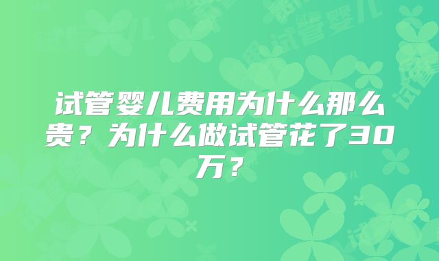 试管婴儿费用为什么那么贵？为什么做试管花了30万？