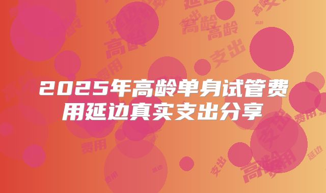 2025年高龄单身试管费用延边真实支出分享