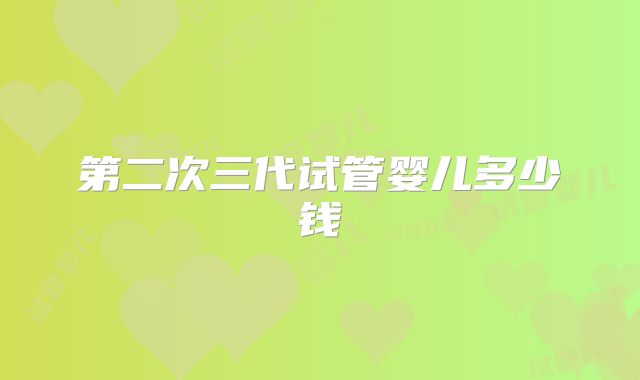 第二次三代试管婴儿多少钱