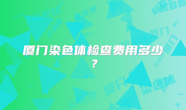 厦门染色体检查费用多少？