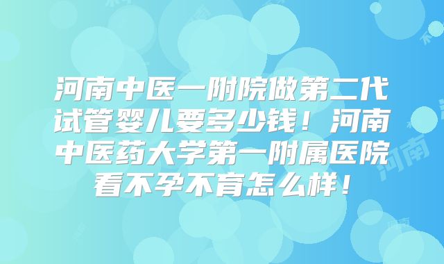 河南中医一附院做第二代试管婴儿要多少钱!河南中医药大学第一附属医院看不孕不育怎么样!