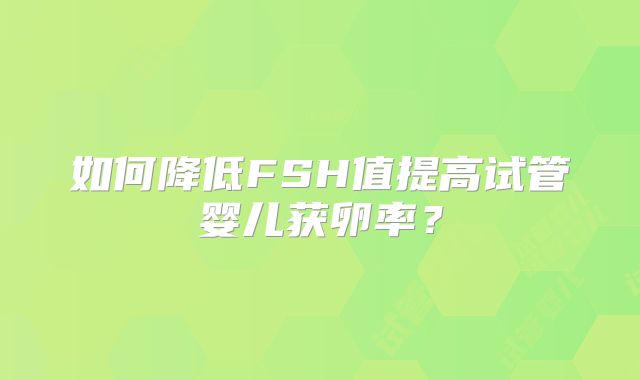 如何降低FSH值提高试管婴儿获卵率?