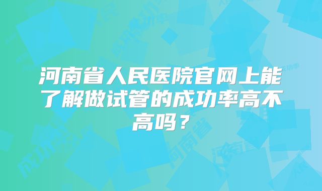 河南省人民医院官网上能了解做试管的成功率高不高吗？