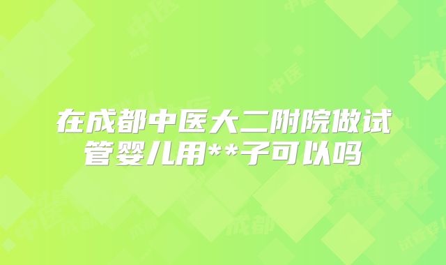 在成都中医大二附院做试管婴儿用**子可以吗