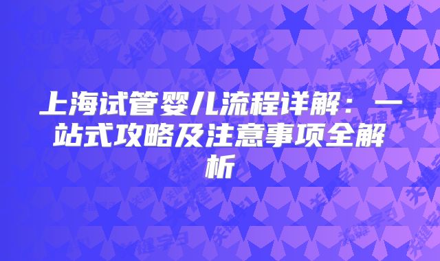 上海试管婴儿流程详解：一站式攻略及注意事项全解析
