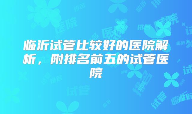 临沂试管比较好的医院解析，附排名前五的试管医院