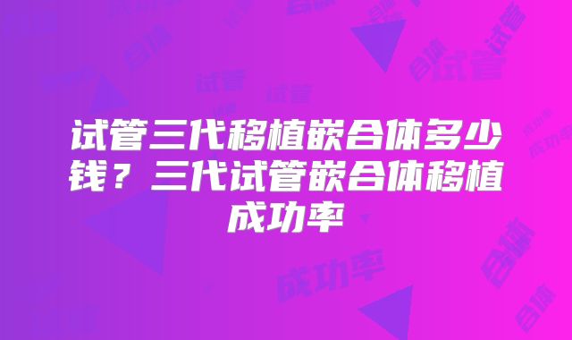 试管三代移植嵌合体多少钱？三代试管嵌合体移植成功率