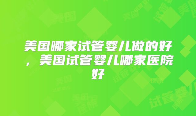 美国哪家试管婴儿做的好，美国试管婴儿哪家医院好