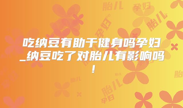 吃纳豆有助于健身吗孕妇_纳豆吃了对胎儿有影响吗！