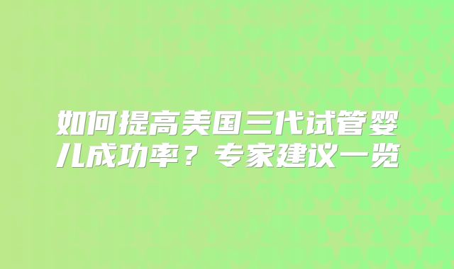 如何提高美国三代试管婴儿成功率？专家建议一览