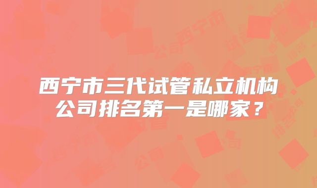 西宁市三代试管私立机构公司排名第一是哪家？