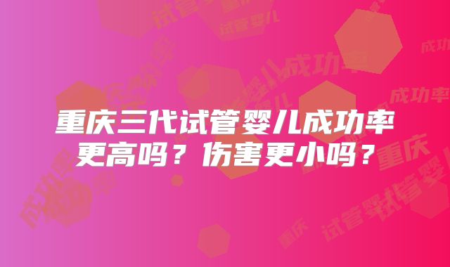 重庆三代试管婴儿成功率更高吗？伤害更小吗？