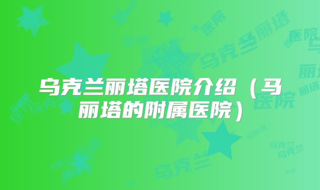 乌克兰丽塔医院介绍(马丽塔的附属医院)