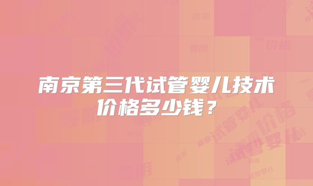 南京第三代试管婴儿技术价格多少钱？