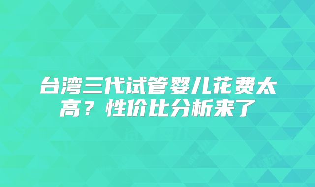 台湾三代试管婴儿花费太高?性价比分析来了