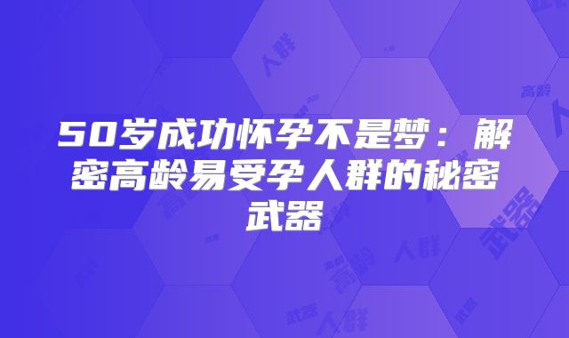 50岁成功怀孕不是梦:解密高龄易受孕人群的秘密武器