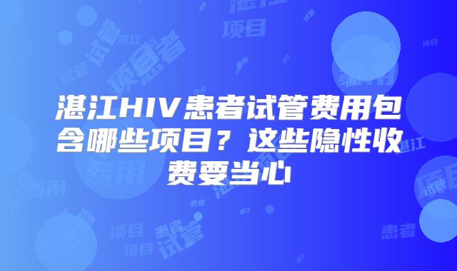 湛江HIV患者试管费用包含哪些项目?这些隐性收费要当心