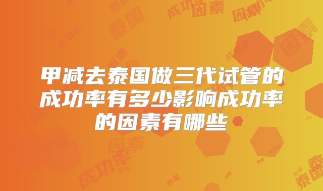 甲减去泰国做三代试管的成功率有多少影响成功率的因素有哪些