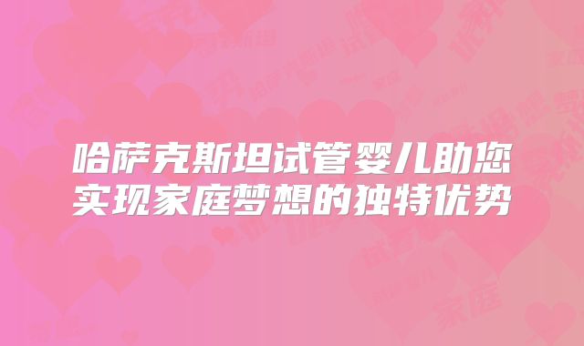 哈萨克斯坦试管婴儿助您实现家庭梦想的独特优势