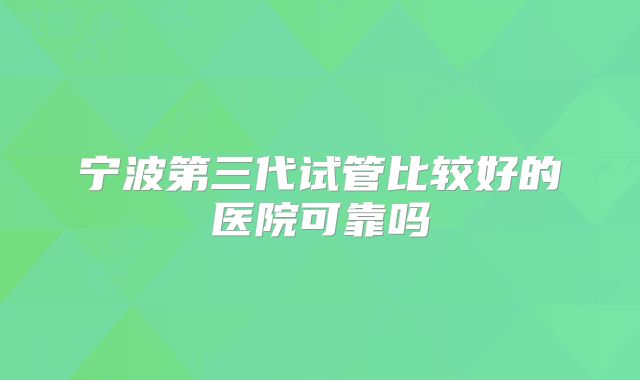 宁波第三代试管比较好的医院可靠吗