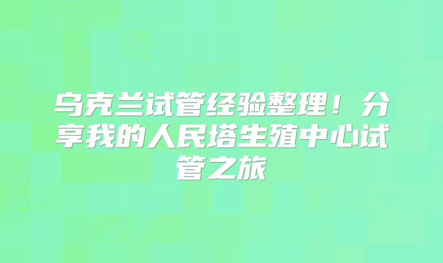 乌克兰试管经验整理!分享我的人民塔生殖中心试管之旅