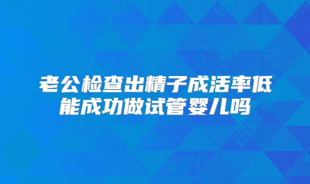 老公检查出精子成活率低能成功做试管婴儿吗