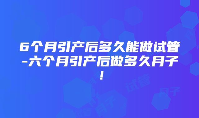6个月引产后多久能做试管-六个月引产后做多久月子!