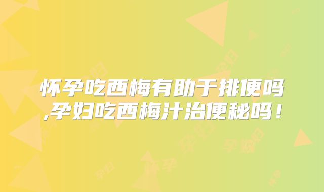 怀孕吃西梅有助于排便吗,孕妇吃西梅汁治便秘吗!