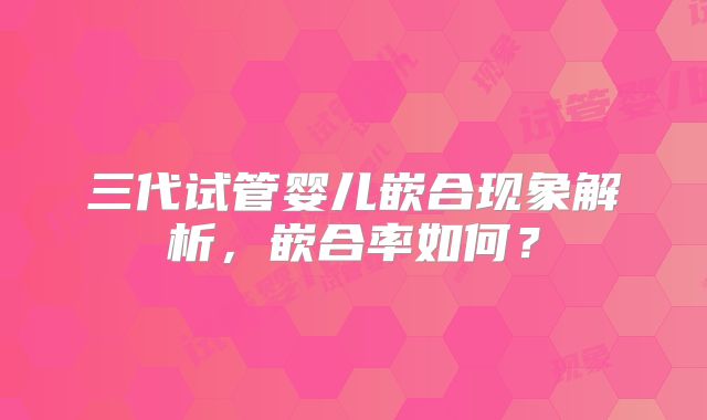 三代试管婴儿嵌合现象解析，嵌合率如何？