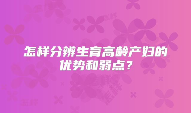 怎样分辨生育高龄产妇的优势和弱点?