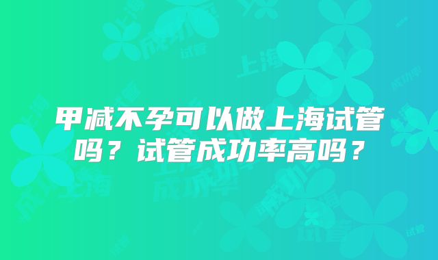 甲减不孕可以做上海试管吗？试管成功率高吗？